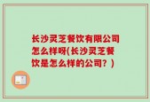 长沙灵芝餐饮有限公司怎么样呀(长沙灵芝餐饮是怎么样的公司？)