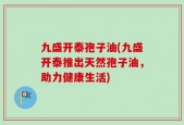 九盛开泰孢子油(九盛开泰推出天然孢子油，助力健康生活)