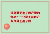 提高灵芝孢子粉产量的食品？一只灵芝可以产多少灵芝孢子粉