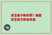 灵芝孢子粉的赞？破壁灵芝孢子粉宣传语