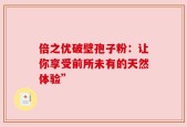 倍之优破壁孢子粉：让你享受前所未有的天然体验”