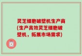 灵芝细胞破壁机生产商(生产高效灵芝细胞破壁机，拓展市场需求)