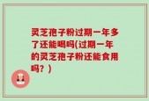 灵芝孢子粉过期一年多了还能喝吗(过期一年的灵芝孢子粉还能食用吗？)