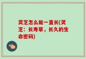灵芝怎么能一直长(灵芝：长寿草，长久的生命密码)