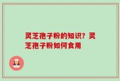 灵芝孢子粉的知识？灵芝孢子粉如何食用