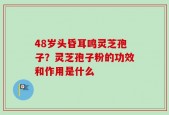 48岁头昏耳鸣灵芝孢子？灵芝孢子粉的功效和作用是什么