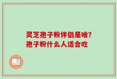 灵芝孢子粉伴侣是啥？孢子粉什么人适合吃