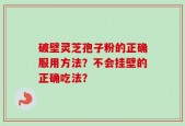 破壁灵芝孢子粉的正确服用方法？不会挂壁的正确吃法？