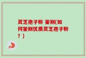 灵芝孢子粉 鉴别(如何鉴别优质灵芝孢子粉？)