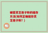 破壁灵芝孢子粉的储存方法(如何正确储存灵芝孢子粉？)