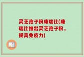 灵芝孢子粉康瑞仕(康瑞仕推出灵芝孢子粉，提高免疫力)