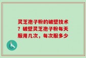灵芝孢子粉的破壁技术？破壁灵芝孢子粉每天服用几次，每次服多少