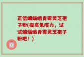 正信蝙蝠蛾青霉灵芝孢子粉(提高免疫力，试试蝙蝠蛾青霉灵芝孢子粉吧！)