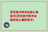 灵芝孢子粉冲水后心有渣子(灵芝孢子粉冲水后仍含心痛的渣子)