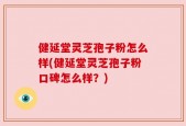 健延堂灵芝孢子粉怎么样(健延堂灵芝孢子粉口碑怎么样？)