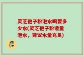 灵芝孢子粉泡水喝要多少水(灵芝孢子粉适量泡水，建议水量充足)