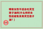 哪些女性不适合吃灵芝孢子油的(什么样的女性应避免食用灵芝孢子油？)