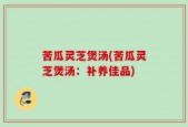 苦瓜灵芝煲汤(苦瓜灵芝煲汤：补养佳品)