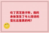 吃了灵芝孢子粉，我的身体发生了令人惊讶的变化这是真的吗？
