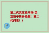 第二代灵芝孢子粉(灵芝孢子粉升级版：第二代问世！)