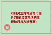 石斛灵芝炖鸡汤窍门图片(石斛灵芝鸡汤的烹饪技巧与方法分享)