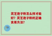 灵芝孢子粉怎么样才能好？灵芝孢子粉的正确食用方法？
