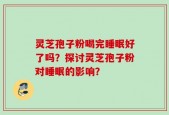 灵芝孢子粉喝完睡眠好了吗？探讨灵芝孢子粉对睡眠的影响？