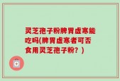 灵芝孢子粉脾胃虚寒能吃吗(脾胃虚寒者可否食用灵芝孢子粉？)