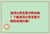 汤河口灵芝孢子粉价格？了解汤河口灵芝孢子粉的市场行情？