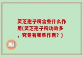 灵芝孢子粉含些什么作用(灵芝孢子粉功效多，究竟有哪些作用？)