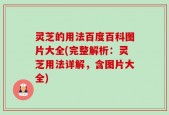 灵芝的用法百度百科图片大全(完整解析：灵芝用法详解，含图片大全)