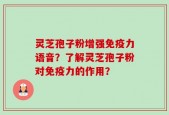 灵芝孢子粉增强免疫力语音？了解灵芝孢子粉对免疫力的作用？
