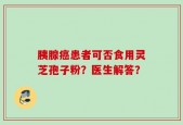 胰腺癌患者可否食用灵芝孢子粉？医生解答？