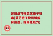肾阳虚可喝灵芝孢子粉嘛(灵芝孢子粉可缓解肾阳虚，提高免疫力)