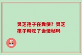 灵芝孢子在粪便？灵芝孢子粉吃了会便秘吗