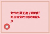 女性吃灵芝孢子粉的好处及适宜吃法你知道多少