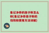 象记净养的孢子粉怎么样(象记净养孢子粉的功效和使用方法详解)