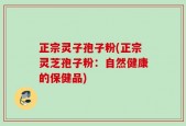 正宗灵子孢子粉(正宗灵芝孢子粉：自然健康的保健品)