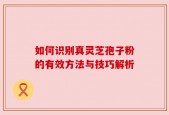 如何识别真灵芝孢子粉的有效方法与技巧解析