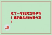 吃了一年的灵芝孢子粉？我的体验和效果分享？