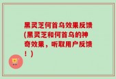 黑灵芝何首乌效果反馈(黑灵芝和何首乌的神奇效果，听取用户反馈！)