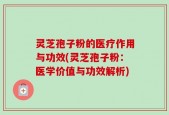 灵芝孢子粉的医疗作用与功效(灵芝孢子粉：医学价值与功效解析)