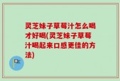灵芝妹子草莓汁怎么喝才好喝(灵芝妹子草莓汁喝起来口感更佳的方法)