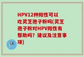 HPV12种阳性可以吃灵芝孢子粉吗(灵芝孢子粉对HPV阳性有帮助吗？建议及注意事项)