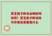 灵芝孢子粉兑水喝好吗功效？灵芝孢子粉功效与作用及用量是什么