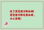 吃了灵芝孢子粉头疼(灵芝孢子粉引发头疼，小心食用)
