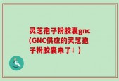 灵芝孢子粉胶囊gnc(GNC供应的灵芝孢子粉胶囊来了！)