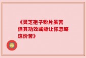 《灵芝孢子粉片虽苦 但其功效或能让你忽略这份苦》