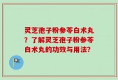灵芝孢子粉参苓白术丸？了解灵芝孢子粉参苓白术丸的功效与用法？