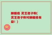 肺腺癌 灵芝孢子粉(灵芝孢子粉对肺腺癌有益！)